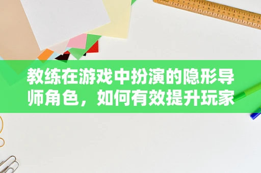 教练在游戏中扮演的隐形导师角色，如何有效提升玩家技能？