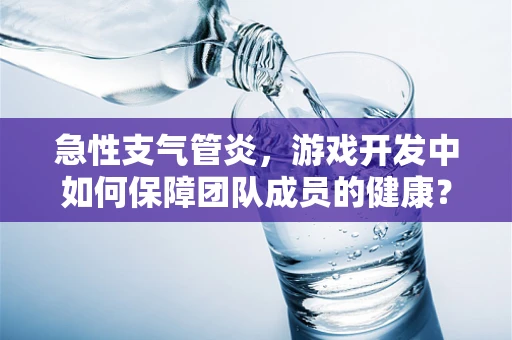 急性支气管炎，游戏开发中如何保障团队成员的健康？