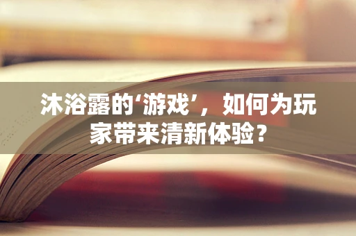 沐浴露的‘游戏’，如何为玩家带来清新体验？