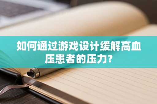 如何通过游戏设计缓解高血压患者的压力？