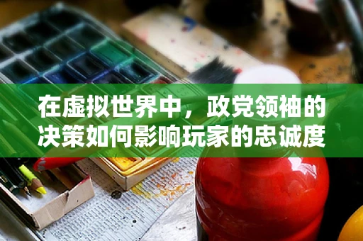 在虚拟世界中，政党领袖的决策如何影响玩家的忠诚度？