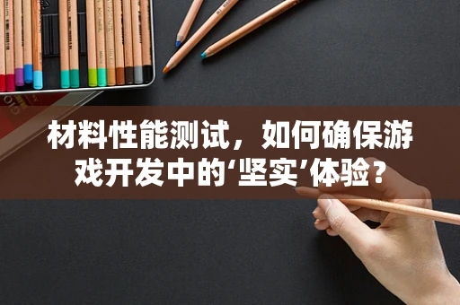 材料性能测试，如何确保游戏开发中的‘坚实’体验？