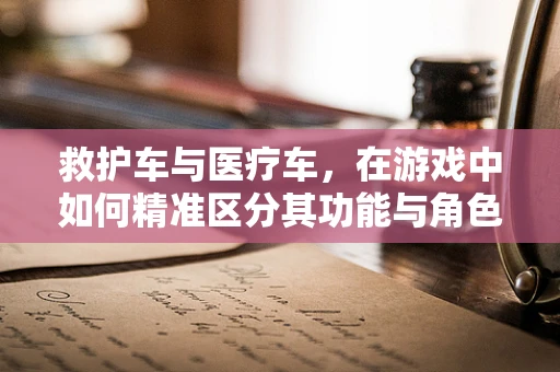 救护车与医疗车，在游戏中如何精准区分其功能与角色？