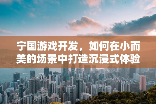宁国游戏开发，如何在小而美的场景中打造沉浸式体验？