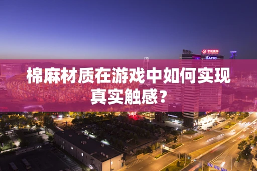 棉麻材质在游戏中如何实现真实触感？