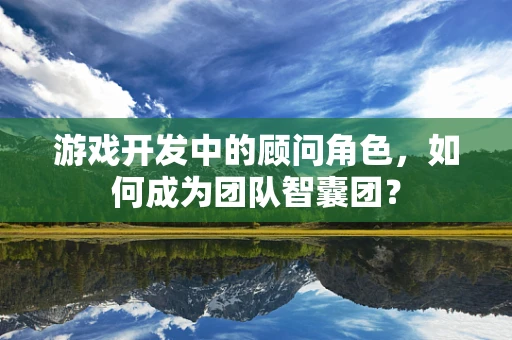 游戏开发中的顾问角色，如何成为团队智囊团？