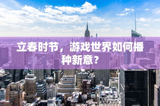 立春时节，游戏世界如何播种新意？