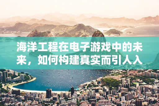 海洋工程在电子游戏中的未来，如何构建真实而引人入胜的深海探险体验？