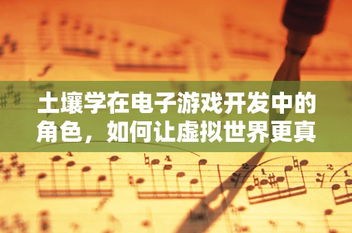 土壤学在电子游戏开发中的角色，如何让虚拟世界更真实？
