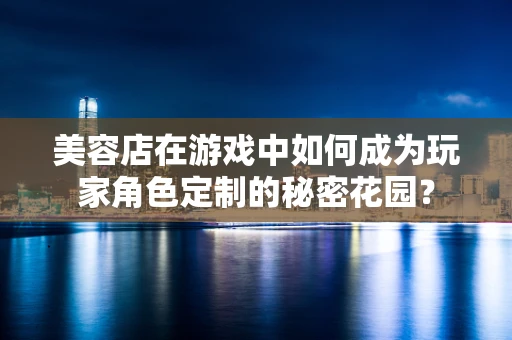 美容店在游戏中如何成为玩家角色定制的秘密花园？