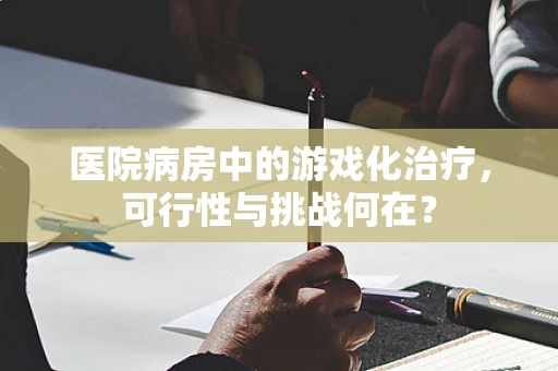 医院病房中的游戏化治疗，可行性与挑战何在？