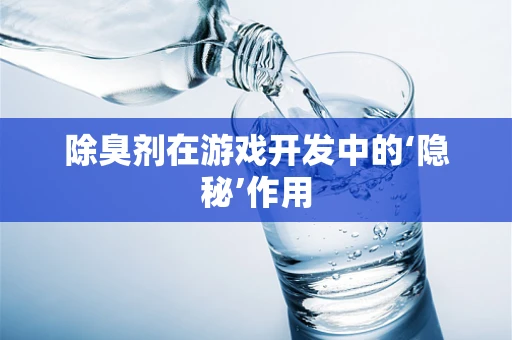 除臭剂在游戏开发中的‘隐秘’作用