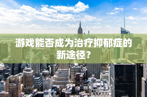 游戏能否成为治疗抑郁症的新途径？