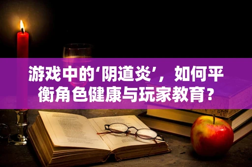 游戏中的‘阴道炎’，如何平衡角色健康与玩家教育？