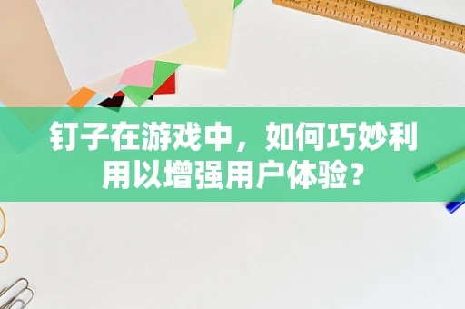 钉子在游戏中，如何巧妙利用以增强用户体验？