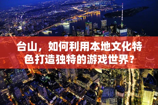 台山，如何利用本地文化特色打造独特的游戏世界？