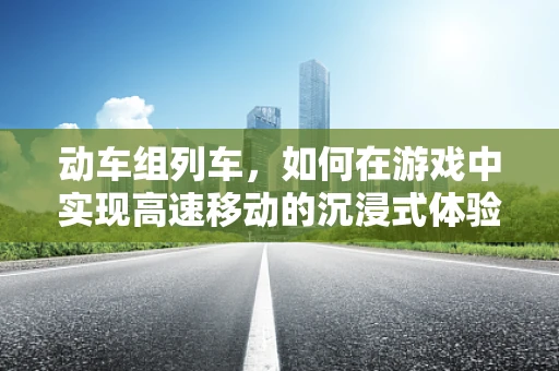 动车组列车，如何在游戏中实现高速移动的沉浸式体验？