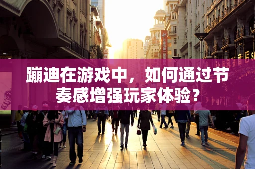 蹦迪在游戏中，如何通过节奏感增强玩家体验？