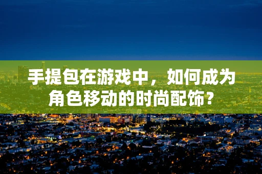 手提包在游戏中，如何成为角色移动的时尚配饰？