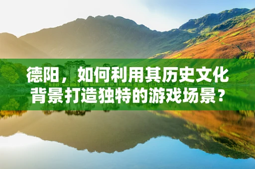 德阳，如何利用其历史文化背景打造独特的游戏场景？