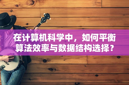 在计算机科学中，如何平衡算法效率与数据结构选择？