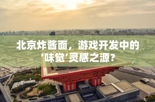 北京炸酱面，游戏开发中的‘味觉’灵感之源？