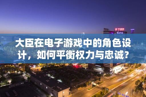 大臣在电子游戏中的角色设计，如何平衡权力与忠诚？