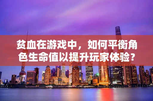 贫血在游戏中，如何平衡角色生命值以提升玩家体验？