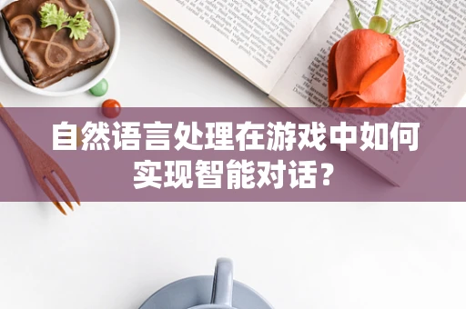 自然语言处理在游戏中如何实现智能对话？