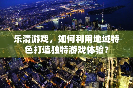 乐清游戏，如何利用地域特色打造独特游戏体验？
