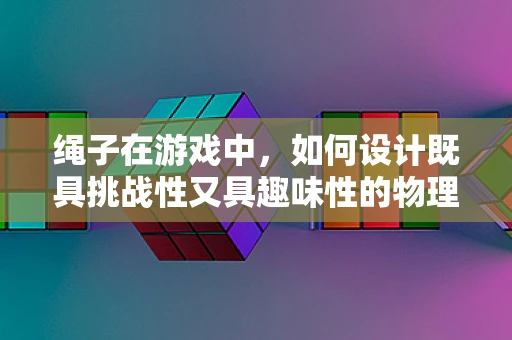 绳子在游戏中，如何设计既具挑战性又具趣味性的物理交互？