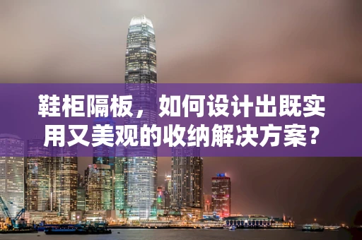鞋柜隔板，如何设计出既实用又美观的收纳解决方案？