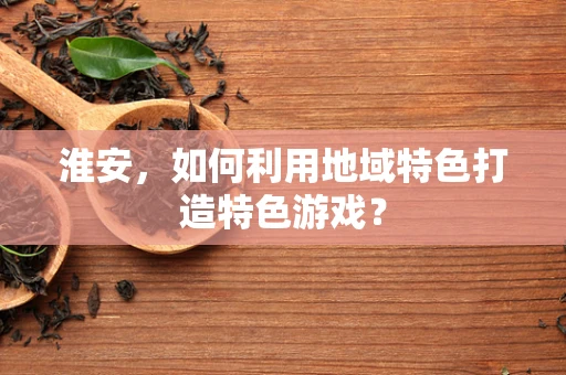 淮安，如何利用地域特色打造特色游戏？