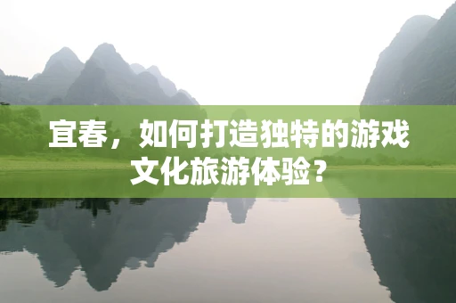 宜春，如何打造独特的游戏文化旅游体验？