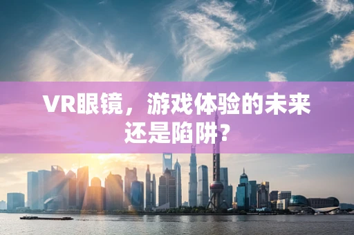 VR眼镜，游戏体验的未来还是陷阱？