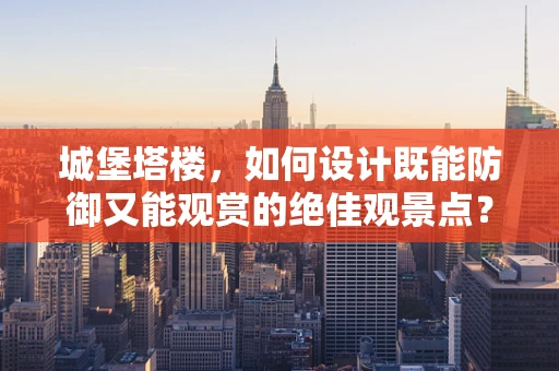 城堡塔楼，如何设计既能防御又能观赏的绝佳观景点？