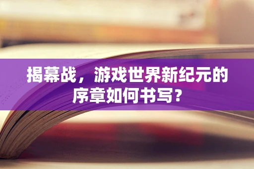 揭幕战，游戏世界新纪元的序章如何书写？