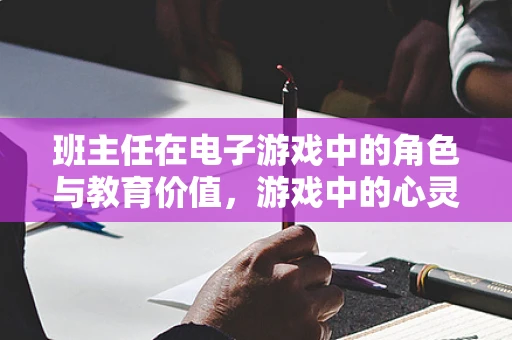 班主任在电子游戏中的角色与教育价值，游戏中的心灵导师