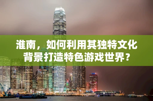淮南，如何利用其独特文化背景打造特色游戏世界？
