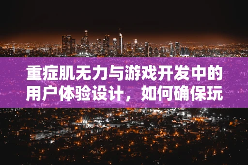 重症肌无力与游戏开发中的用户体验设计，如何确保玩家安全与健康？