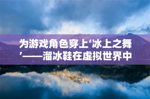 为游戏角色穿上‘冰上之舞’——溜冰鞋在虚拟世界中的技术挑战