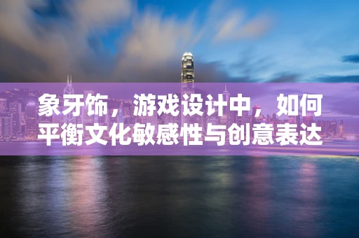 象牙饰，游戏设计中，如何平衡文化敏感性与创意表达？