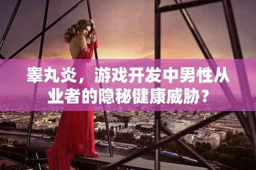 睾丸炎，游戏开发中男性从业者的隐秘健康威胁？