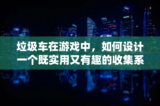 垃圾车在游戏中，如何设计一个既实用又有趣的收集系统？