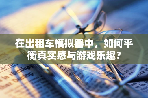 在出租车模拟器中，如何平衡真实感与游戏乐趣？