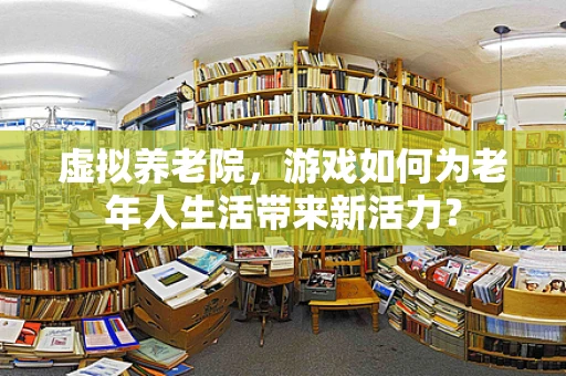 虚拟养老院，游戏如何为老年人生活带来新活力？
