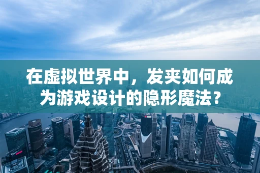 在虚拟世界中，发夹如何成为游戏设计的隐形魔法？