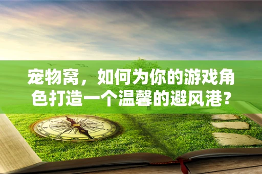 宠物窝，如何为你的游戏角色打造一个温馨的避风港？