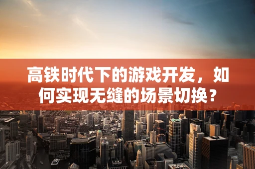 高铁时代下的游戏开发，如何实现无缝的场景切换？