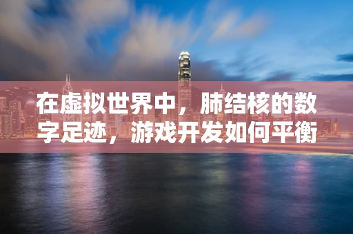 在虚拟世界中，肺结核的数字足迹，游戏开发如何平衡健康教育与娱乐？